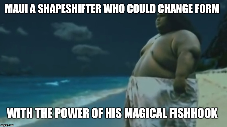 Maui | MAUI A SHAPESHIFTER WHO COULD CHANGE FORM; WITH THE POWER OF HIS MAGICAL FISHHOOK | image tagged in maui | made w/ Imgflip meme maker