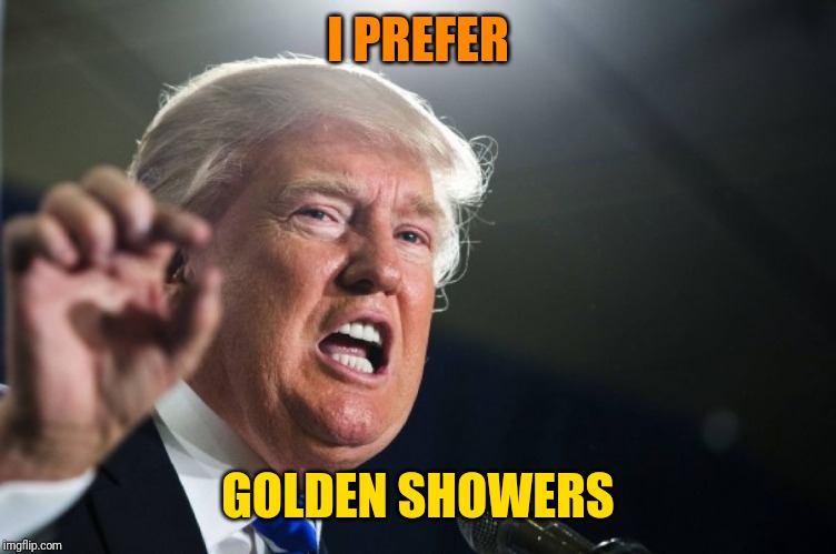 donald trump | I PREFER GOLDEN SHOWERS | image tagged in donald trump | made w/ Imgflip meme maker