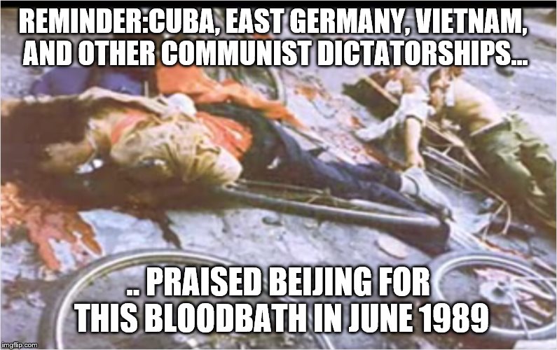 Commies Love the Tianamen Square Massacre | REMINDER:CUBA, EAST GERMANY, VIETNAM, AND OTHER COMMUNIST DICTATORSHIPS... .. PRAISED BEIJING FOR THIS BLOODBATH IN JUNE 1989 | image tagged in not really that funny,anti-communism,red china,the tyranny remains | made w/ Imgflip meme maker