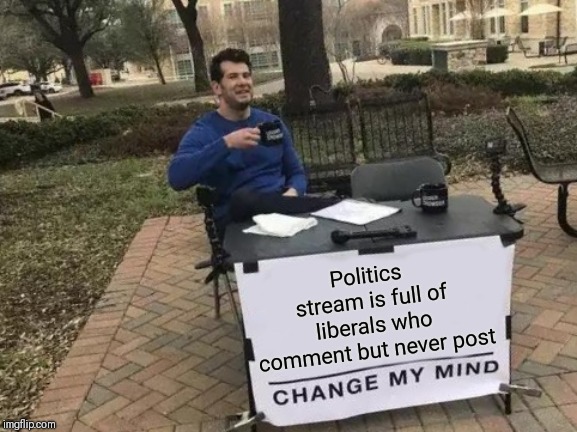 I wonder why there aren't more left leaning memes here? | Politics stream is full of liberals who comment but never post | image tagged in memes,change my mind,right,left | made w/ Imgflip meme maker