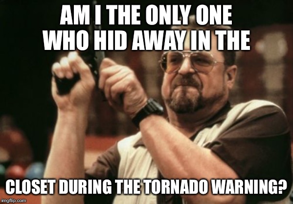 Eh probably just me | AM I THE ONLY ONE WHO HID AWAY IN THE; CLOSET DURING THE TORNADO WARNING? | image tagged in memes,am i the only one around here | made w/ Imgflip meme maker
