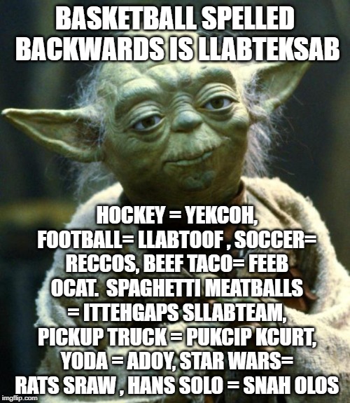 Star Wars Yoda | BASKETBALL SPELLED BACKWARDS IS LLABTEKSAB; HOCKEY = YEKCOH, FOOTBALL= LLABTOOF
, SOCCER= RECCOS, BEEF TACO= FEEB OCAT. 
SPAGHETTI MEATBALLS = ITTEHGAPS SLLABTEAM, PICKUP TRUCK = PUKCIP KCURT, YODA = ADOY, STAR WARS= RATS SRAW , HANS SOLO = SNAH OLOS | image tagged in memes,star wars yoda | made w/ Imgflip meme maker