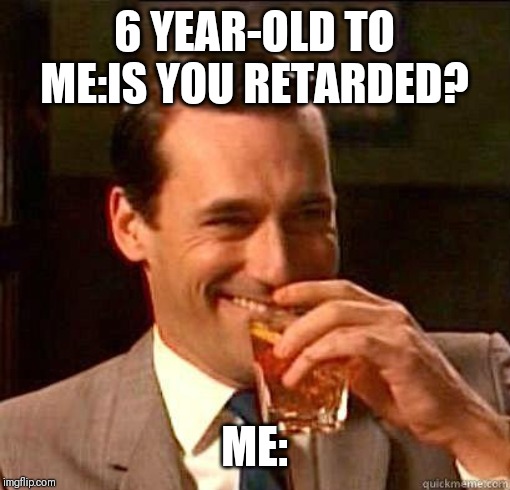 Laughing Don Draper | 6 YEAR-OLD TO ME:IS YOU RETARDED? ME: | image tagged in laughing don draper | made w/ Imgflip meme maker