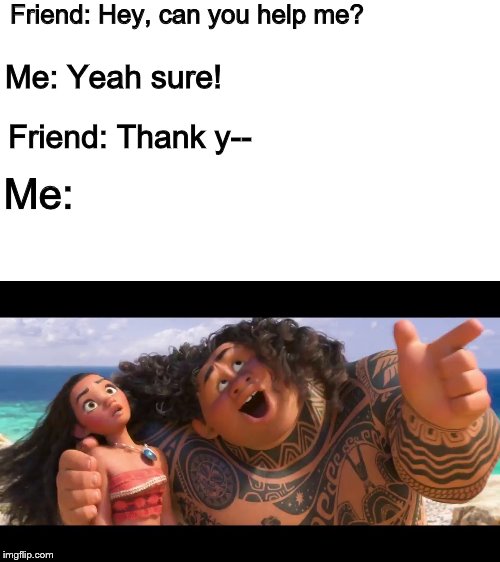 If you know the song you'll get it | Friend: Hey, can you help me? Me: Yeah sure! Friend: Thank y--; Me: | image tagged in moana,you're welcome | made w/ Imgflip meme maker