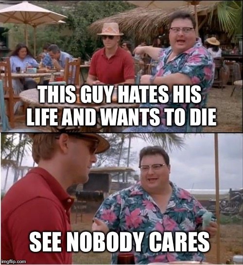 See Nobody Cares Meme | THIS GUY HATES HIS LIFE AND WANTS TO DIE; SEE NOBODY CARES | image tagged in memes,see nobody cares | made w/ Imgflip meme maker