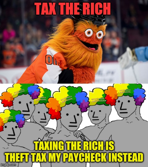 ancaps are the real npc clowns | TAX THE RICH; TAXING THE RICH IS THEFT TAX MY PAYCHECK INSTEAD | image tagged in gritty the friendly mascot,ancap,npc | made w/ Imgflip meme maker