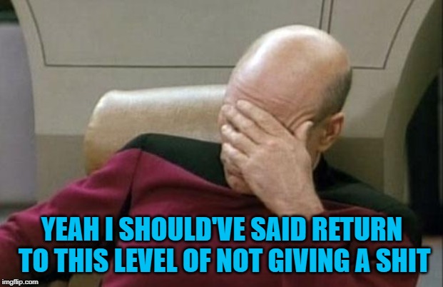 Captain Picard Facepalm Meme | YEAH I SHOULD'VE SAID RETURN TO THIS LEVEL OF NOT GIVING A SHIT | image tagged in memes,captain picard facepalm | made w/ Imgflip meme maker