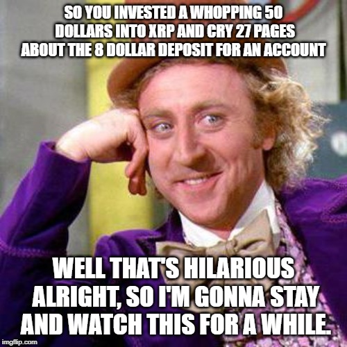 Willy Wonka Blank | SO YOU INVESTED A WHOPPING 50 DOLLARS INTO XRP AND CRY 27 PAGES ABOUT THE 8 DOLLAR DEPOSIT FOR AN ACCOUNT; WELL THAT'S HILARIOUS ALRIGHT, SO I'M GONNA STAY AND WATCH THIS FOR A WHILE. | image tagged in willy wonka blank | made w/ Imgflip meme maker