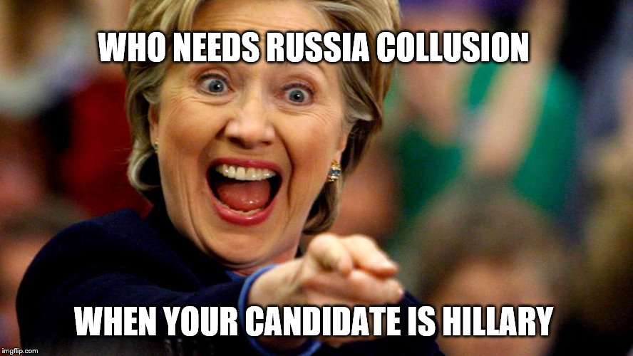 Hillary Clinton | WHO NEEDS RUSSIA COLLUSION; WHEN YOUR CANDIDATE IS HILLARY | image tagged in hillary clinton | made w/ Imgflip meme maker
