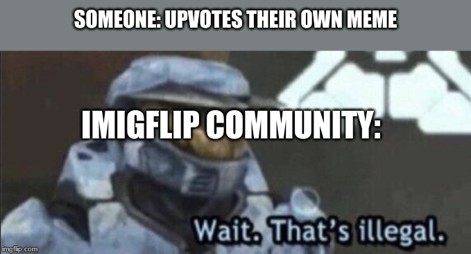 Wait that’s illegal | SOMEONE: UPVOTES THEIR OWN MEME; IMIGFLIP COMMUNITY: | image tagged in wait thats illegal | made w/ Imgflip meme maker