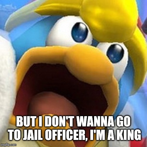 King Dedede oh shit face | BUT I DON'T WANNA GO TO JAIL OFFICER, I'M A KING | image tagged in king dedede oh shit face | made w/ Imgflip meme maker