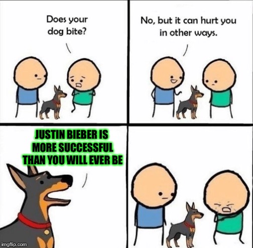 Its a sad ending (wink wink, nudge nudge) | JUSTIN BIEBER IS MORE SUCCESSFUL THAN YOU WILL EVER BE | image tagged in does your dog bite | made w/ Imgflip meme maker