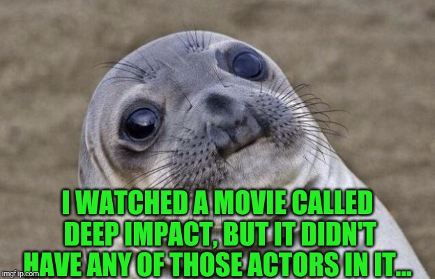 Awkward Moment Sealion Meme | I WATCHED A MOVIE CALLED DEEP IMPACT, BUT IT DIDN'T HAVE ANY OF THOSE ACTORS IN IT... | image tagged in memes,awkward moment sealion,jennifer love hewitt | made w/ Imgflip meme maker