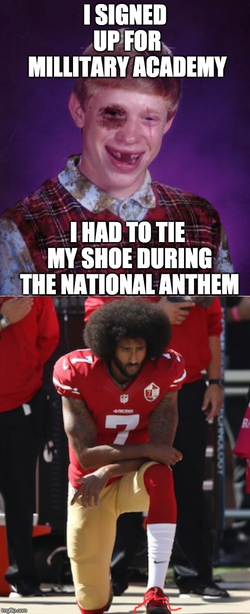 I SIGNED UP FOR MILLITARY ACADEMY; I HAD TO TIE MY SHOE DURING THE NATIONAL ANTHEM | image tagged in beat-up bad luck brian,kaepernick kneel | made w/ Imgflip meme maker