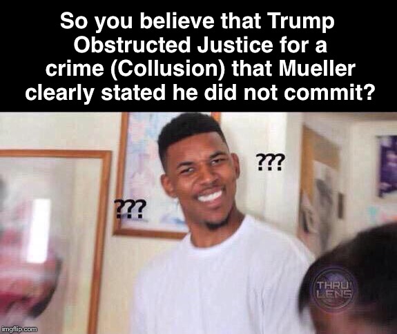 Is that about right? | So you believe that Trump Obstructed Justice for a crime (Collusion) that Mueller clearly stated he did not commit? | image tagged in black guy confused,trump,mueller,collusion,obstruction of justice | made w/ Imgflip meme maker