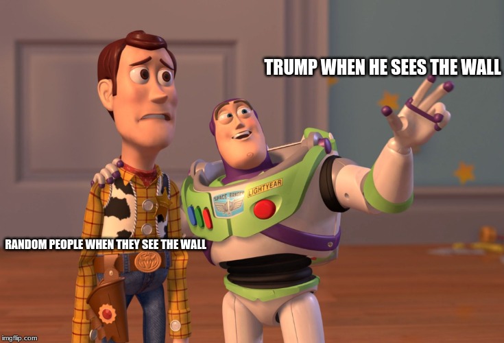 LOL | TRUMP WHEN HE SEES THE WALL; RANDOM PEOPLE WHEN THEY SEE THE WALL | image tagged in memes,x x everywhere | made w/ Imgflip meme maker