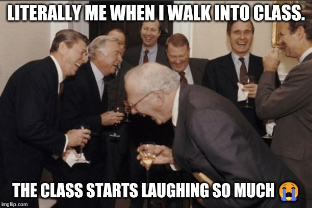 Laughing Men In Suits Meme | LITERALLY ME WHEN I WALK INTO CLASS. THE CLASS STARTS LAUGHING SO MUCH 😭 | image tagged in memes,laughing men in suits | made w/ Imgflip meme maker