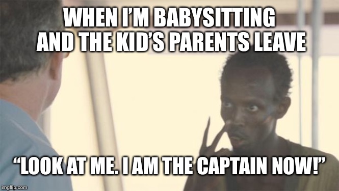 Babysitting | WHEN I’M BABYSITTING AND THE KID’S PARENTS LEAVE; “LOOK AT ME. I AM THE CAPTAIN NOW!” | image tagged in look at me,babysitting,funny,boss,in charge,memes | made w/ Imgflip meme maker