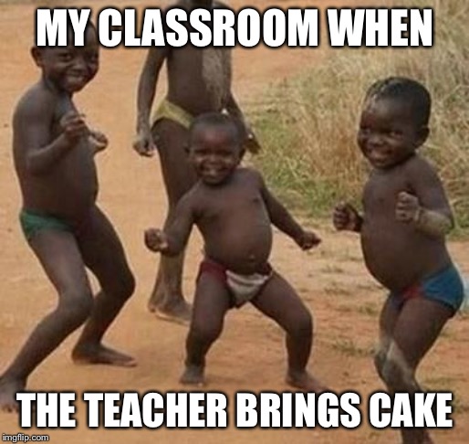 AFRICAN KIDS DANCING | MY CLASSROOM WHEN; THE TEACHER BRINGS CAKE | image tagged in african kids dancing | made w/ Imgflip meme maker