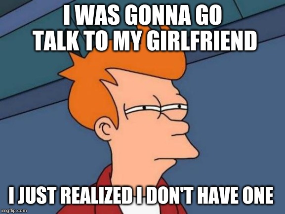 Futurama Fry Meme | I WAS GONNA GO TALK TO MY GIRLFRIEND; I JUST REALIZED I DON'T HAVE ONE | image tagged in memes,futurama fry,funny,girlfriend,lol,reality | made w/ Imgflip meme maker