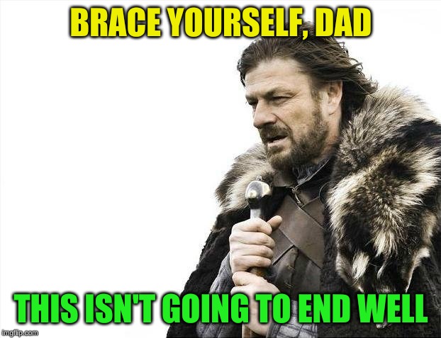 Brace Yourselves X is Coming Meme | BRACE YOURSELF, DAD THIS ISN'T GOING TO END WELL | image tagged in memes,brace yourselves x is coming | made w/ Imgflip meme maker