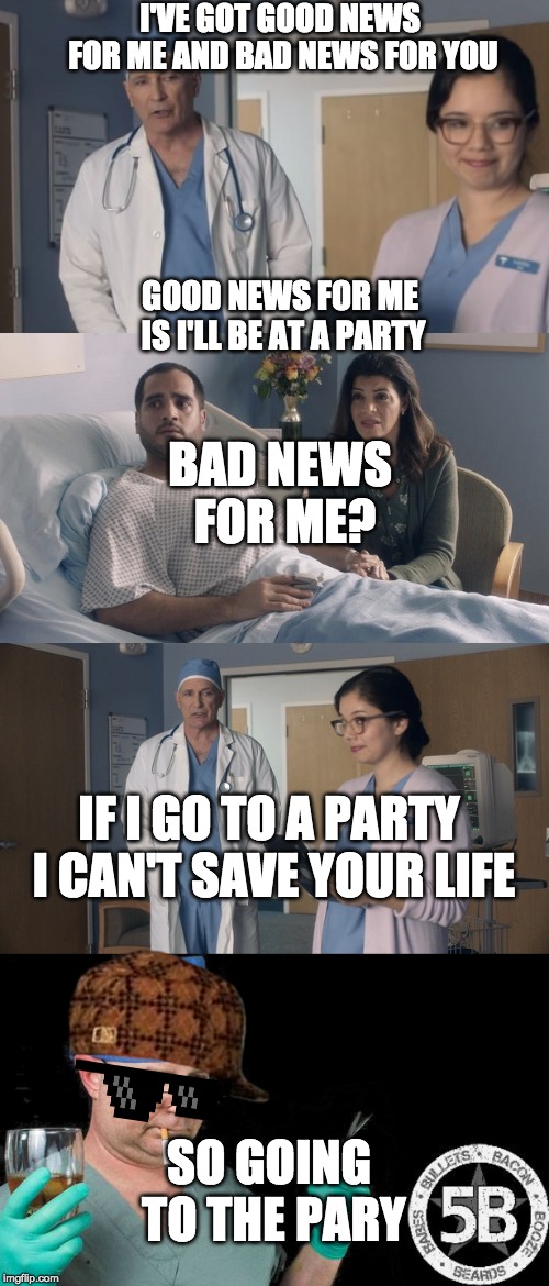 I'VE GOT GOOD NEWS FOR ME AND BAD NEWS FOR YOU; GOOD NEWS FOR ME IS I'LL BE AT A PARTY; BAD NEWS FOR ME? IF I GO TO A PARTY I CAN'T SAVE YOUR LIFE; SO GOING TO THE PARY | image tagged in doctor drink alcohol surgeon,just ok surgeon commercial | made w/ Imgflip meme maker
