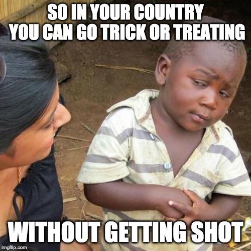 Third World Skeptical Kid Meme | SO IN YOUR COUNTRY YOU CAN GO TRICK OR TREATING; WITHOUT GETTING SHOT | image tagged in memes,third world skeptical kid | made w/ Imgflip meme maker