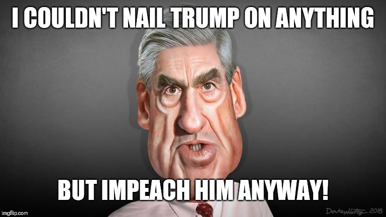 Mueller | I COULDN'T NAIL TRUMP ON ANYTHING; BUT IMPEACH HIM ANYWAY! | image tagged in mueller | made w/ Imgflip meme maker