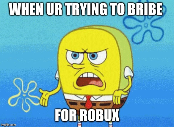feels bad roblox | WHEN UR TRYING TO BRIBE; FOR ROBUX | image tagged in memes | made w/ Imgflip meme maker