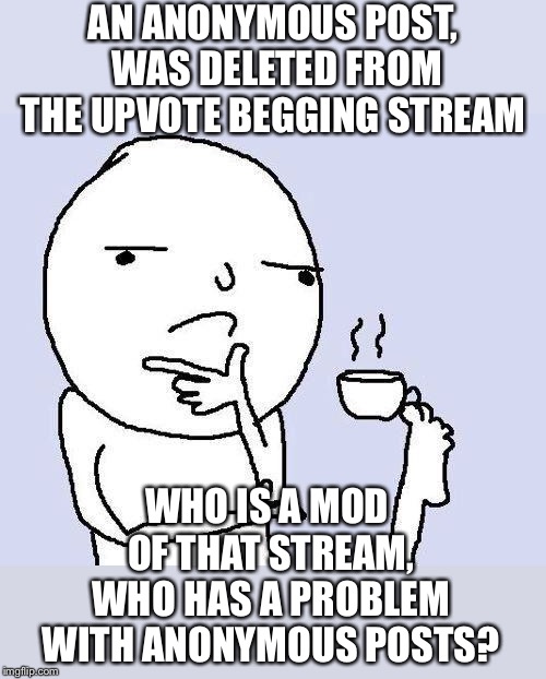 thinking meme | AN ANONYMOUS POST, WAS DELETED FROM THE UPVOTE BEGGING STREAM; WHO IS A MOD OF THAT STREAM, WHO HAS A PROBLEM WITH ANONYMOUS POSTS? | image tagged in thinking meme | made w/ Imgflip meme maker