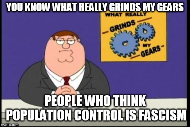 You know what really grinds my gears? | YOU KNOW WHAT REALLY GRINDS MY GEARS; PEOPLE WHO THINK POPULATION CONTROL IS FASCISM | image tagged in you know what really grinds my gears,overpopulation,anti overpopulation,anti-overpopulation,population control,fascism | made w/ Imgflip meme maker