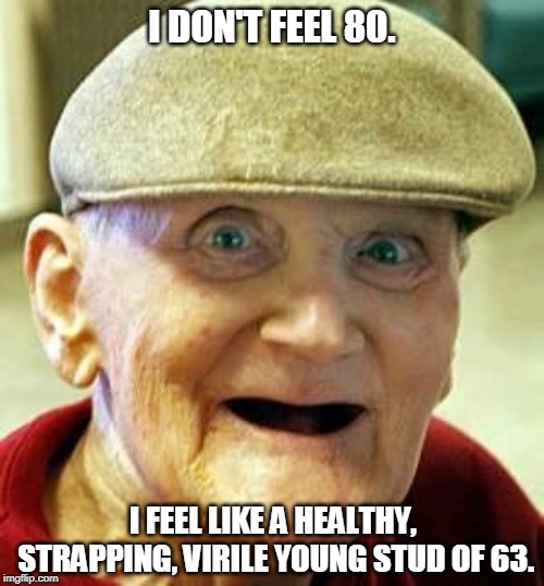 I've forgotten what corn on the cob tastes like. | I DON'T FEEL 80. I FEEL LIKE A HEALTHY, STRAPPING, VIRILE YOUNG STUD OF 63. | image tagged in angry old man,age,virility,youth | made w/ Imgflip meme maker