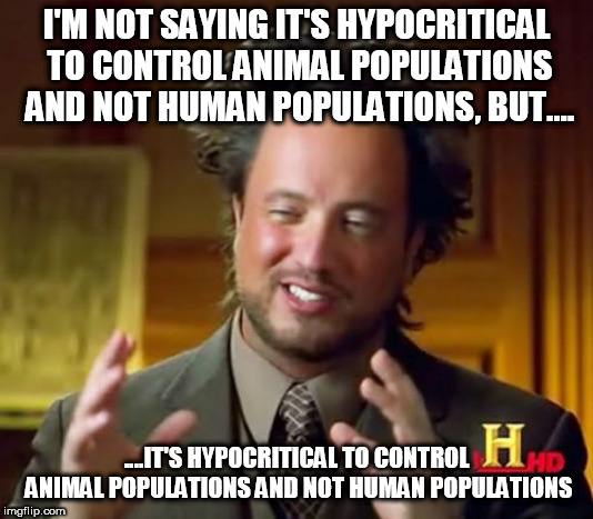 Ancient Aliens Meme | I'M NOT SAYING IT'S HYPOCRITICAL TO CONTROL ANIMAL POPULATIONS AND NOT HUMAN POPULATIONS, BUT.... ....IT'S HYPOCRITICAL TO CONTROL ANIMAL POPULATIONS AND NOT HUMAN POPULATIONS | image tagged in memes,ancient aliens,overpopulation,anti-overpopulation,human population,animal population | made w/ Imgflip meme maker