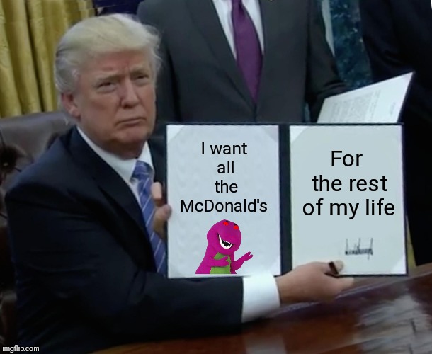 Trump Bill Signing | I want all the McDonald's; For the rest of my life | image tagged in memes,trump bill signing | made w/ Imgflip meme maker