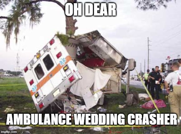 wrecked ambulance | OH DEAR AMBULANCE WEDDING CRASHER | image tagged in wrecked ambulance | made w/ Imgflip meme maker