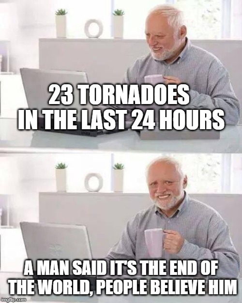 Stay safe out there guys, wish you all luck and bless your families. | 23 TORNADOES IN THE LAST 24 HOURS; A MAN SAID IT'S THE END OF THE WORLD, PEOPLE BELIEVE HIM | image tagged in memes,hide the pain harold | made w/ Imgflip meme maker