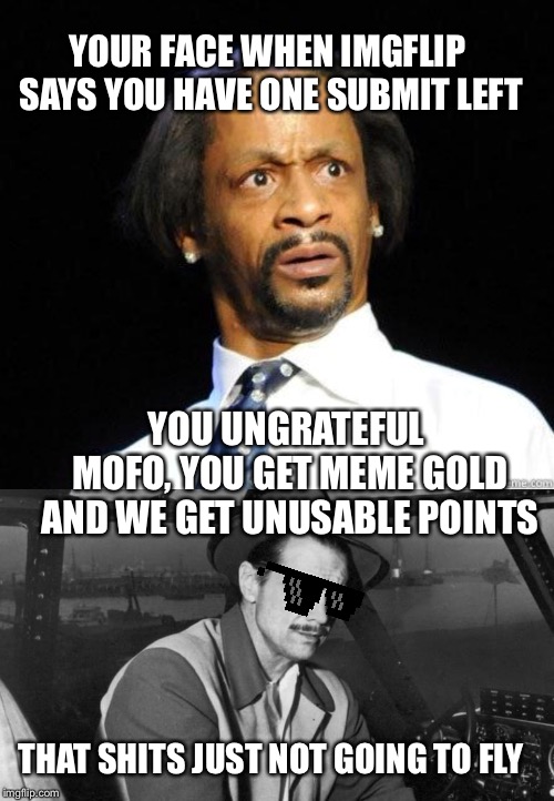 seems to be flying just fine but Howard has a second opinion. He was going to buy imgflip but he bought Google instead lol | YOUR FACE WHEN IMGFLIP SAYS YOU HAVE ONE SUBMIT LEFT; YOU UNGRATEFUL MOFO, YOU GET MEME GOLD AND WE GET UNUSABLE POINTS; THAT SHITS JUST NOT GOING TO FLY | image tagged in katt williams wtf meme | made w/ Imgflip meme maker
