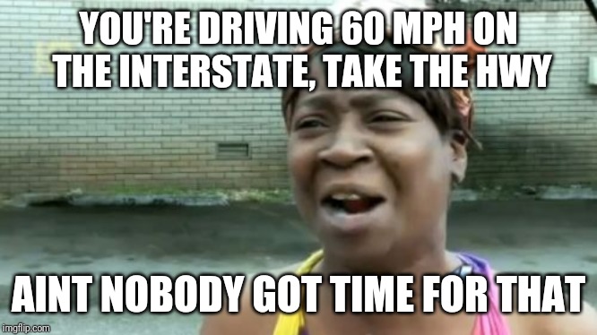 Ain't Nobody Got Time For That | YOU'RE DRIVING 60 MPH ON THE INTERSTATE, TAKE THE HWY; AINT NOBODY GOT TIME FOR THAT | image tagged in memes,aint nobody got time for that | made w/ Imgflip meme maker