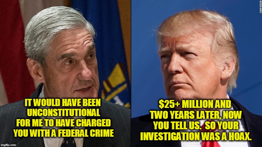 Going Through the Motions | $25+ MILLION AND TWO YEARS LATER, NOW YOU TELL US.  SO YOUR INVESTIGATION WAS A HOAX. IT WOULD HAVE BEEN UNCONSTITUTIONAL FOR ME TO HAVE CHARGED YOU WITH A FEDERAL CRIME | image tagged in robert mueller,president trump | made w/ Imgflip meme maker