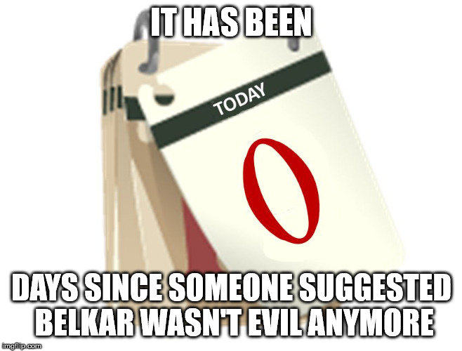 Zero Days | IT HAS BEEN; DAYS SINCE SOMEONE SUGGESTED BELKAR WASN'T EVIL ANYMORE | image tagged in zero days | made w/ Imgflip meme maker