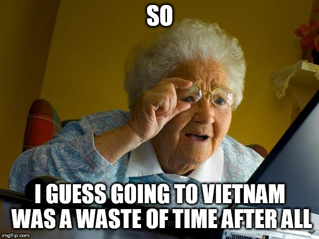 Grandma Finds The Internet | SO; I GUESS GOING TO VIETNAM WAS A WASTE OF TIME AFTER ALL | image tagged in memes,grandma finds the internet,vietnam,vietnam war,waste of time,wasted time | made w/ Imgflip meme maker