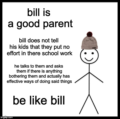 Be Like Bill Meme | bill is a good parent; bill does not tell his kids that they put no effort in there school work; he talks to them and asks them if there is anything bothering them and actually has effective ways of doing said things; be like bill | image tagged in memes,be like bill | made w/ Imgflip meme maker