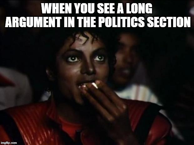 Michael Jackson Popcorn Meme | WHEN YOU SEE A LONG ARGUMENT IN THE POLITICS SECTION | image tagged in memes,michael jackson popcorn | made w/ Imgflip meme maker