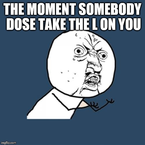 Y U No | THE MOMENT SOMEBODY DOSE TAKE THE L ON YOU | image tagged in memes,y u no | made w/ Imgflip meme maker