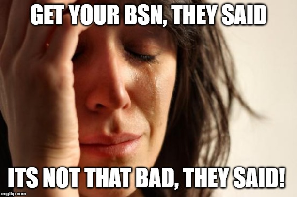 First World Problems | GET YOUR BSN, THEY SAID; ITS NOT THAT BAD, THEY SAID! | image tagged in memes,first world problems | made w/ Imgflip meme maker