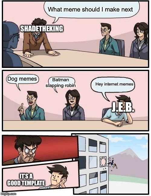 ShadeTheKing has confusion | What meme should I make next; SHADETHEKING; Batman slapping robin; Dog memes; Hey internet memes; J.E.B. IT’S A GOOD TEMPLATE | image tagged in memes,boardroom meeting suggestion,confused,imgflip users,imgflip | made w/ Imgflip meme maker