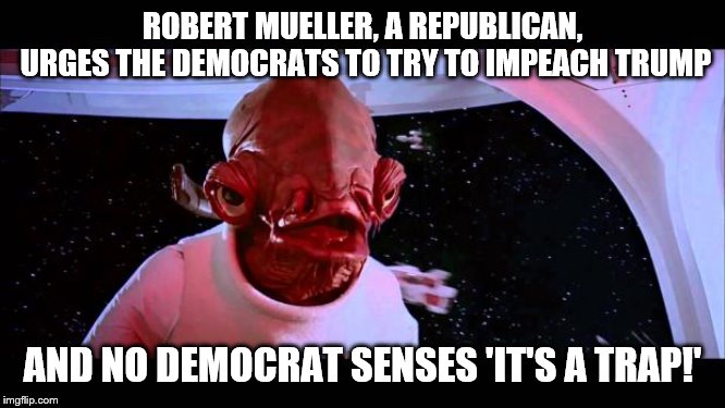 It's a trap  | ROBERT MUELLER, A REPUBLICAN, URGES THE DEMOCRATS TO TRY TO IMPEACH TRUMP; AND NO DEMOCRAT SENSES 'IT'S A TRAP!' | image tagged in it's a trap | made w/ Imgflip meme maker