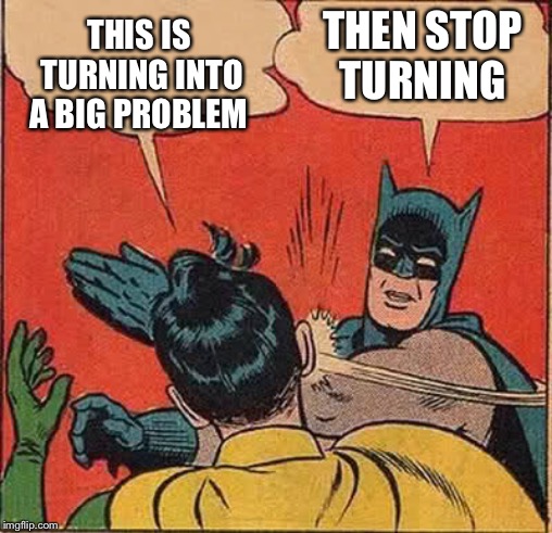 Batman Slapping Robin Meme | THIS IS TURNING INTO A BIG PROBLEM THEN STOP TURNING | image tagged in memes,batman slapping robin | made w/ Imgflip meme maker