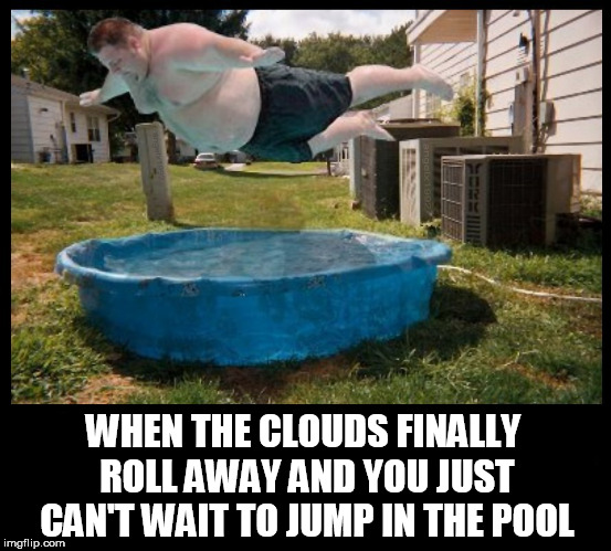 belly flop | WHEN THE CLOUDS FINALLY ROLL AWAY AND YOU JUST CAN'T WAIT TO JUMP IN THE POOL | image tagged in belly flop,fat man,pool,warm weather,splash,dive | made w/ Imgflip meme maker