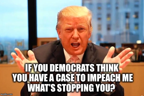 Sometimes the threat carries a lot more weight than actually following through... | IF YOU DEMOCRATS THINK YOU HAVE A CASE TO IMPEACH ME; WHAT’S STOPPING YOU? | image tagged in trump birthday meme,impeach,robert mueller | made w/ Imgflip meme maker